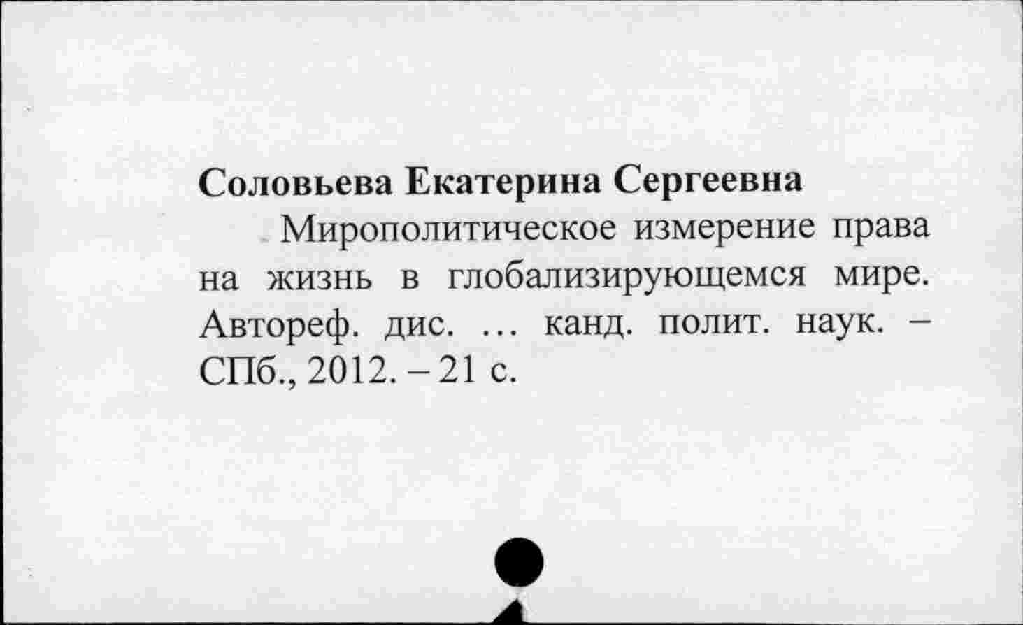 ﻿Соловьева Екатерина Сергеевна
Мирополитическое измерение права на жизнь в глобализирующемся мире. Автореф. дис. ... канд. полит, наук. -СПб., 2012.-21 с.